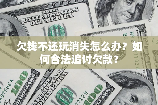 济南欠钱不还玩消失怎么办？如何合法追讨欠款？