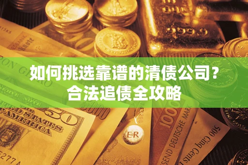 济南如何挑选靠谱的清债公司?合法追债全攻略 济南如何挑选靠谱的清债公司?合法追债全攻略