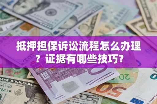 济南抵押担保诉讼流程怎么办理？证据有哪些技巧？