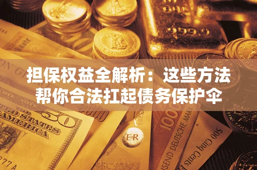 济南担保权益全解析：这些方法帮你合法扛起债务保护伞