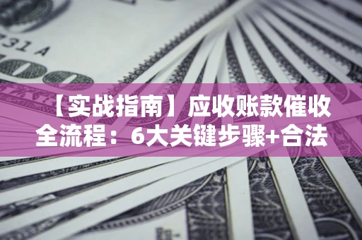 济南【实战指南】应收账款催收全流程：6大关键步骤+合法回款技巧
