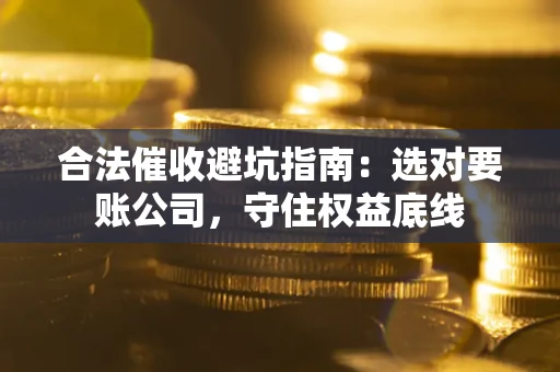 济南合法催收避坑指南：选对要账公司，守住权益底线