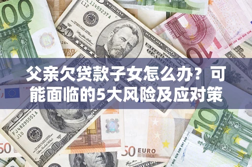 济南父亲欠贷款子女怎么办?可能面临的5大风险及应对策略 济南父亲欠贷款子女怎么办?可能面临的5大风险及应对策略