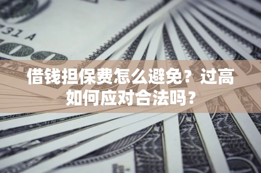 济南借钱担保费怎么避免？过高如何应对合法吗？