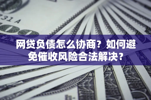 济南网贷负债怎么协商？如何避免催收风险合法解决？