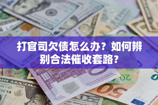 济南打官司欠债怎么办？如何辨别合法催收套路？