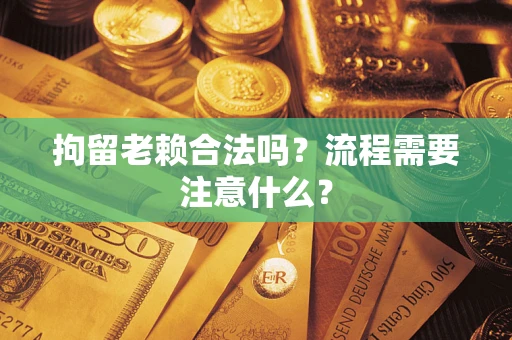 济南拘留老赖合法吗？流程需要注意什么？