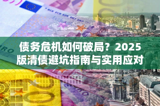 济南债务危机如何破局？2025版清债避坑指南与实用应对策略