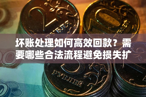 济南坏账处理如何高效回款？需要哪些合法流程避免损失扩大？