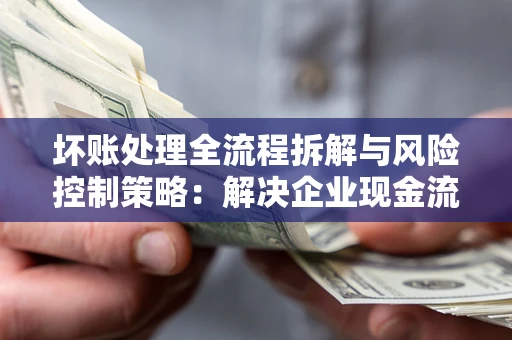 济南坏账处理全流程拆解与风险控制策略：解决企业现金流顽疾的实战指南