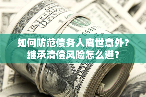 济南如何防范债务人离世意外？继承清偿风险怎么避？