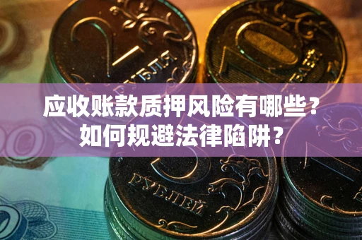 济南应收账款质押风险有哪些？如何规避法律陷阱？