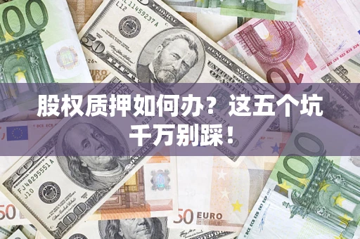 济南股权质押如何办？这五个坑千万别踩！
