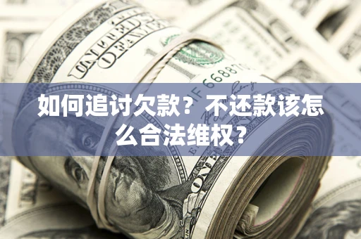 济南如何追讨欠款？不还款该怎么合法维权？