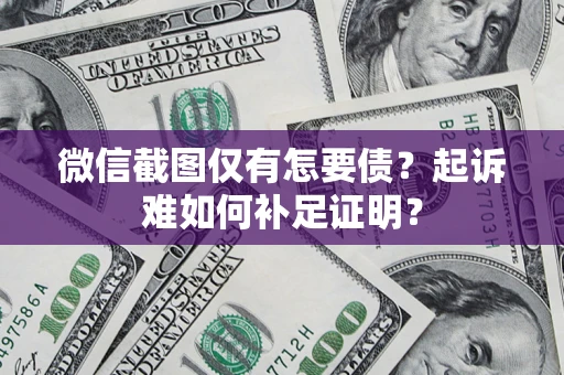 济南微信截图仅有怎要债？起诉难如何补足证明？