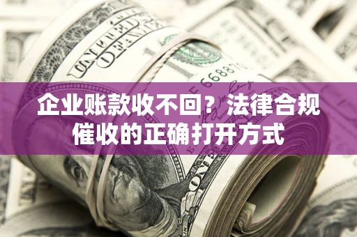 济南企业账款收不回？法律合规催收的正确打开方式