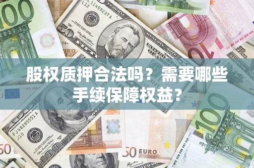 济南股权质押合法吗？需要哪些手续保障权益？