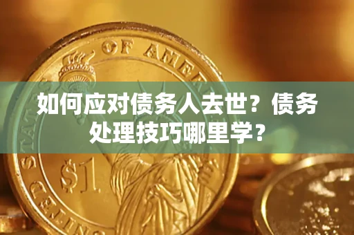 济南如何应对债务人去世？债务处理技巧哪里学？