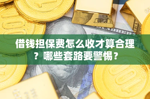 济南借钱担保费怎么收才算合理？哪些套路要警惕？