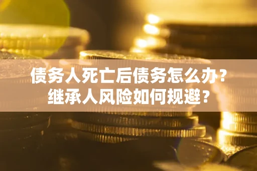 济南债务人死亡后债务怎么办？继承人风险如何规避？