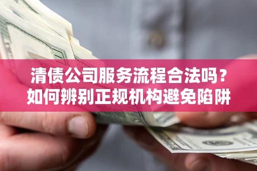 济南清债公司服务流程合法吗？如何辨别正规机构避免陷阱？