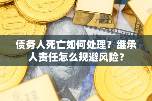 济南债务人死亡如何处理?继承人责任怎么规避风险? 济南债务人死亡如何处理?继承人责任怎么规避风险?