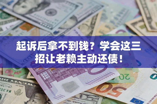 济南起诉后拿不到钱？学会这三招让老赖主动还债！