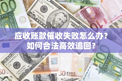 济南应收账款催收失败怎么办？如何合法高效追回？