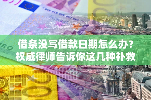 济南借条没写借款日期怎么办？权威律师告诉你这几种补救方法！