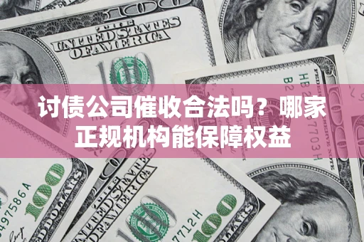 济南讨债公司催收合法吗？哪家正规机构能保障权益