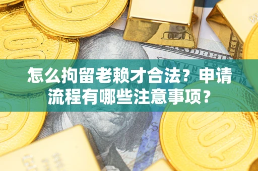 济南怎么拘留老赖才合法？申请流程有哪些注意事项？