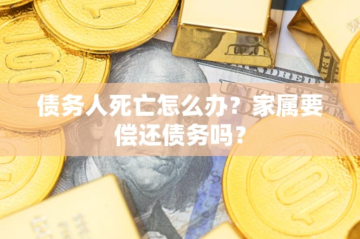 济南债务人死亡怎么办？家属要偿还债务吗？