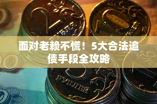 济南面对老赖不慌！5大合法追债手段全攻略
