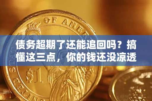 济南债务超期了还能追回吗？搞懂这三点，你的钱还没凉透