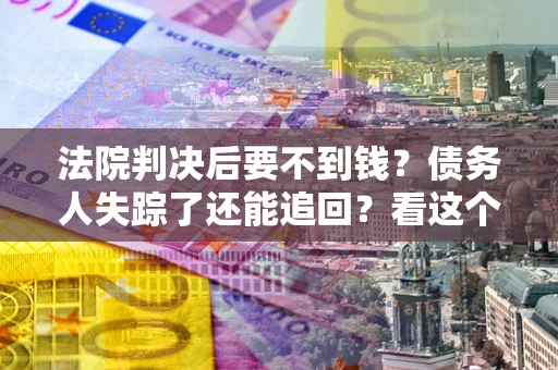 济南法院判决后要不到钱？债务人失踪了还能追回？看这个方法！