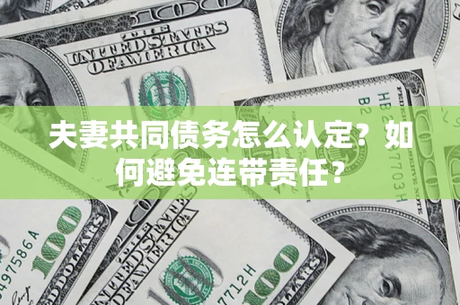 济南夫妻共同债务怎么认定？如何避免连带责任？