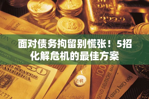 济南面对债务拘留别慌张！5招化解危机的最佳方案