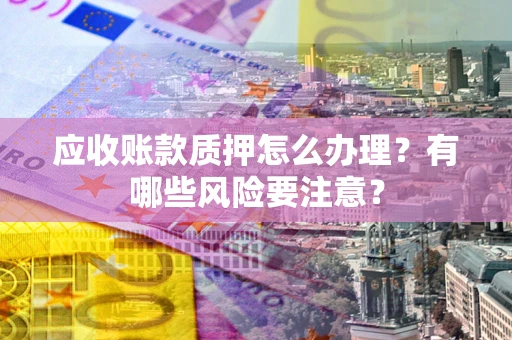 济南应收账款质押怎么办理？有哪些风险要注意？