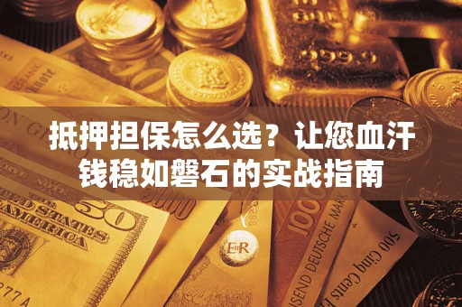 济南抵押担保怎么选？让您血汗钱稳如磐石的实战指南