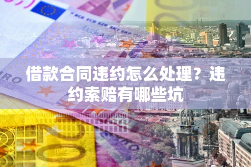 济南借款合同违约怎么处理？违约索赔有哪些坑