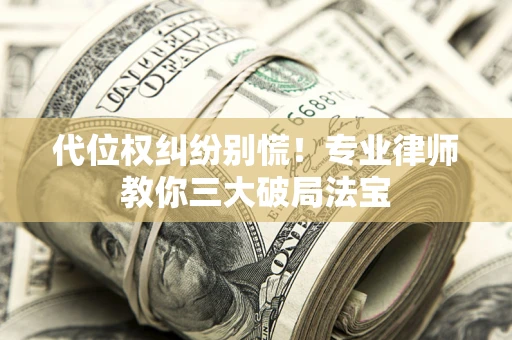 济南代位权纠纷别慌！专业律师教你三大破局法宝