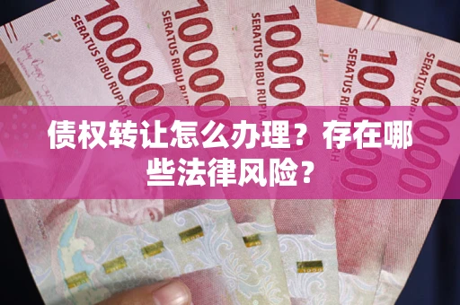 济南债权转让怎么办理？存在哪些法律风险？