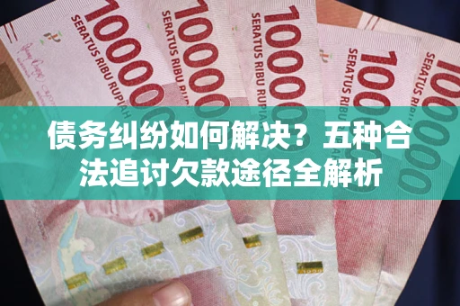 济南债务纠纷如何解决？五种合法追讨欠款途径全解析