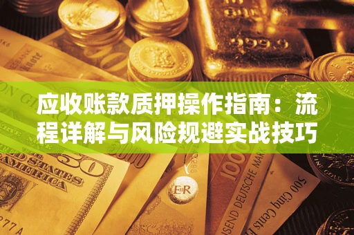 济南应收账款质押操作指南:流程详解与风险规避实战技巧 济南应收账款质押操作指南:流程详解与风险规避实战技巧