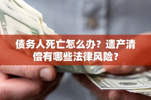 济南债务人死亡怎么办？遗产清偿有哪些法律风险？