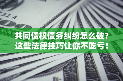 济南共同债权债务纠纷怎么破？这些法律技巧让你不吃亏！