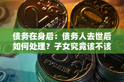济南债务在身后：债务人去世后如何处理？子女究竟该不该还钱？