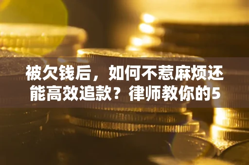济南被欠钱后，如何不惹麻烦还能高效追款？律师教你的5步合法讨债法