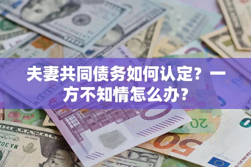 济南夫妻共同债务如何认定？一方不知情怎么办？