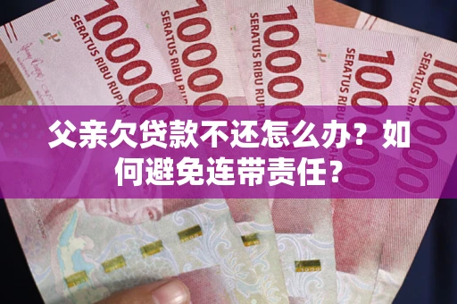 济南父亲欠贷款不还怎么办？如何避免连带责任？